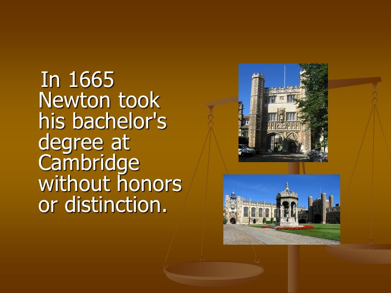 In 1665 Newton took his bachelor's degree at Cambridge without honors or distinction.